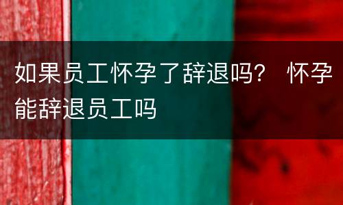 如果员工怀孕了辞退吗？ 怀孕能辞退员工吗