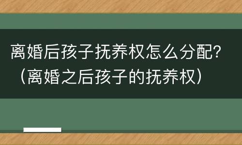 离婚后孩子抚养权怎么分配？（离婚之后孩子的抚养权）