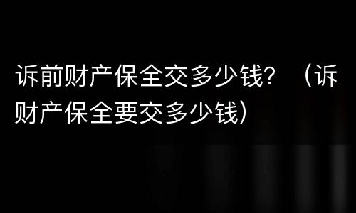 诉前财产保全交多少钱？（诉财产保全要交多少钱）