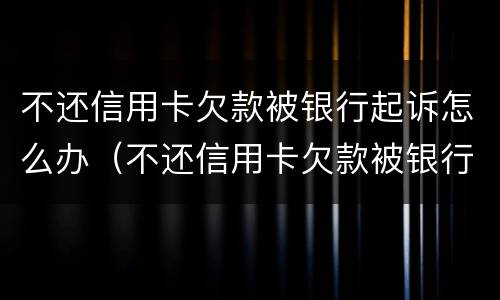 不还信用卡欠款被银行起诉怎么办（不还信用卡欠款被银行起诉怎么办呢）