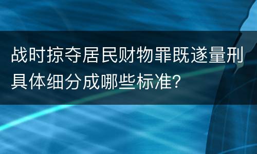 战时掠夺居民财物罪既遂量刑具体细分成哪些标准？