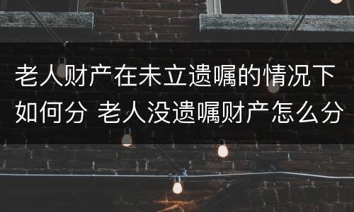 老人财产在未立遗嘱的情况下如何分 老人没遗嘱财产怎么分