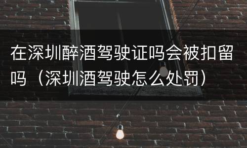 在深圳醉酒驾驶证吗会被扣留吗（深圳酒驾驶怎么处罚）