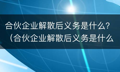 合伙企业解散后义务是什么？（合伙企业解散后义务是什么呢）