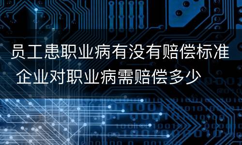 员工患职业病有没有赔偿标准 企业对职业病需赔偿多少