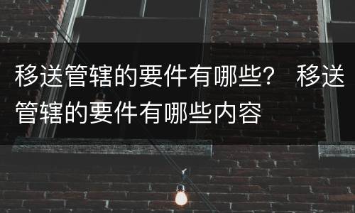 移送管辖的要件有哪些？ 移送管辖的要件有哪些内容