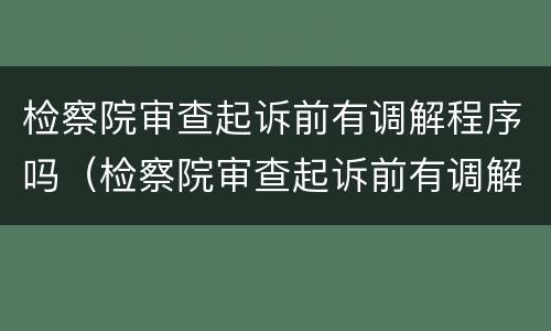 检察院审查起诉前有调解程序吗（检察院审查起诉前有调解程序吗）