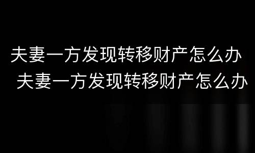 夫妻一方发现转移财产怎么办 夫妻一方发现转移财产怎么办理