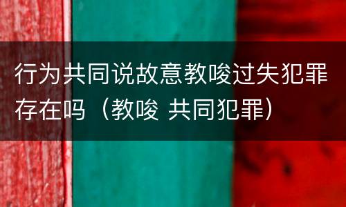 行为共同说故意教唆过失犯罪存在吗（教唆 共同犯罪）