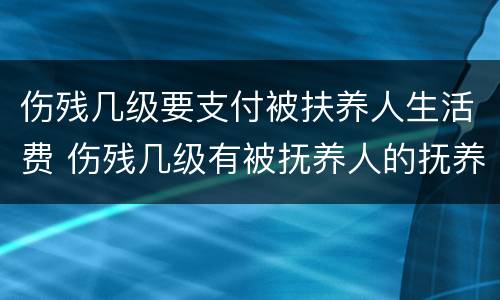 伤残几级要支付被扶养人生活费 伤残几级有被抚养人的抚养费