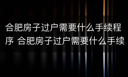 合肥房子过户需要什么手续程序 合肥房子过户需要什么手续程序办理