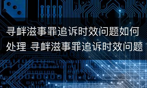 寻衅滋事罪追诉时效问题如何处理 寻衅滋事罪追诉时效问题如何处理的