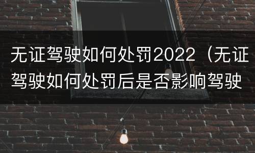 无证驾驶如何处罚2022（无证驾驶如何处罚后是否影响驾驶证申领）