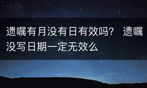 遗嘱有月没有日有效吗？ 遗嘱没写日期一定无效么