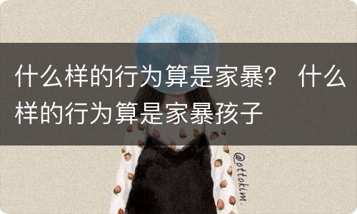 什么样的行为算是家暴？ 什么样的行为算是家暴孩子