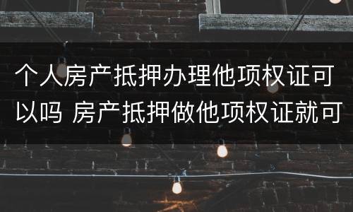 个人房产抵押办理他项权证可以吗 房产抵押做他项权证就可以了吗