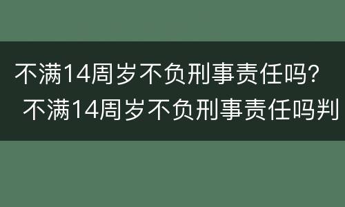 不满14周岁不负刑事责任吗？ 不满14周岁不负刑事责任吗判几年