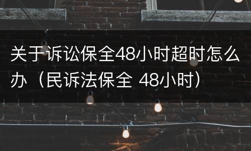 关于诉讼保全48小时超时怎么办（民诉法保全 48小时）