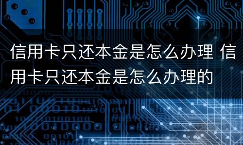 信用卡只还本金是怎么办理 信用卡只还本金是怎么办理的