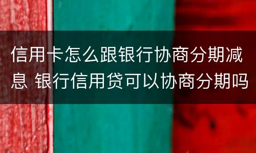 信用卡怎么跟银行协商分期减息 银行信用贷可以协商分期吗