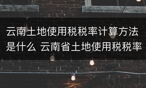 云南土地使用税税率计算方法是什么 云南省土地使用税税率