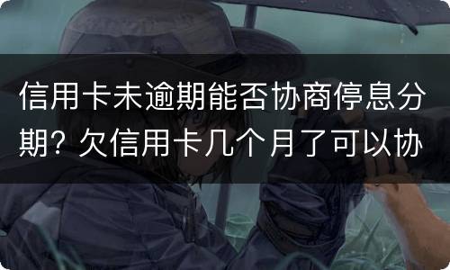 信用卡未逾期能否协商停息分期? 欠信用卡几个月了可以协商分期还吗