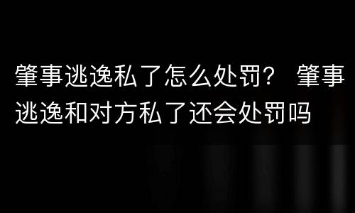 肇事逃逸私了怎么处罚？ 肇事逃逸和对方私了还会处罚吗