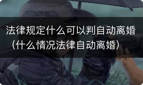 法律规定什么可以判自动离婚（什么情况法律自动离婚）