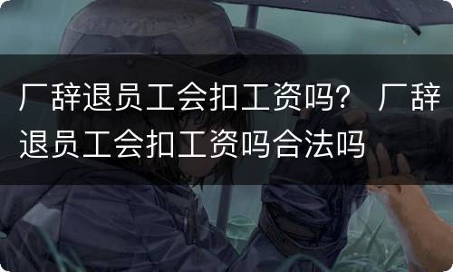 厂辞退员工会扣工资吗？ 厂辞退员工会扣工资吗合法吗