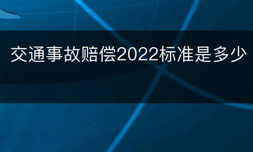 交通事故赔偿2022标准是多少