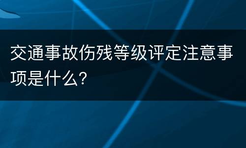 交通事故伤残等级评定注意事项是什么？