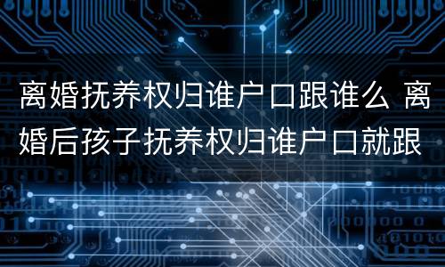 离婚抚养权归谁户口跟谁么 离婚后孩子抚养权归谁户口就跟谁在一起吗