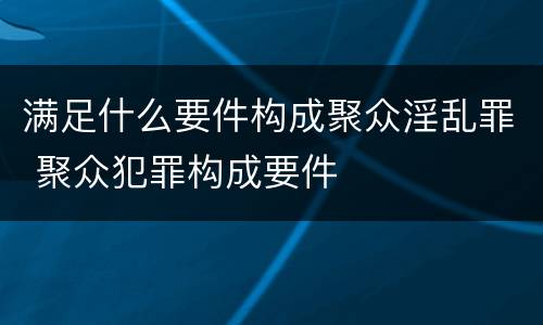 满足什么要件构成聚众淫乱罪 聚众犯罪构成要件