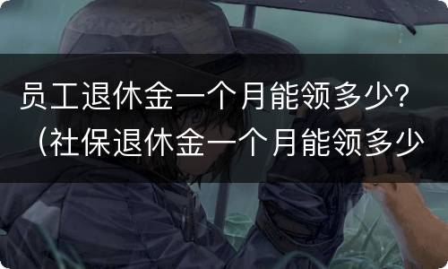 员工退休金一个月能领多少？（社保退休金一个月能领多少）