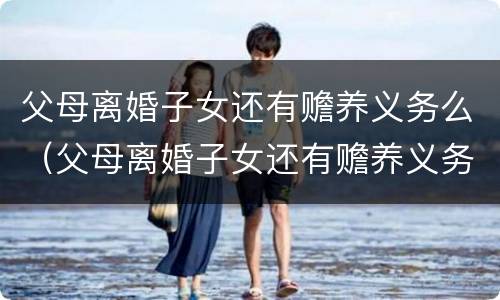 父母离婚子女还有赡养义务么（父母离婚子女还有赡养义务么嘛）