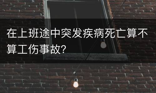 在上班途中突发疾病死亡算不算工伤事故？