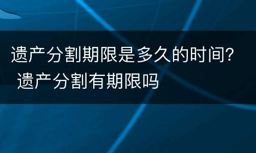 遗产分割期限是多久的时间？ 遗产分割有期限吗