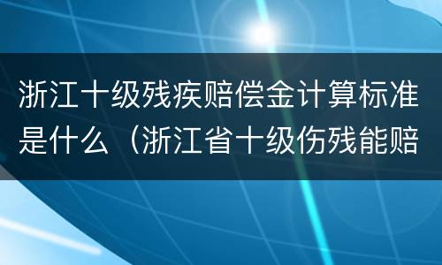 浙江十级残疾赔偿金计算标准是什么（浙江省十级伤残能赔偿多少钱2021年）