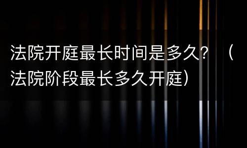 法院开庭最长时间是多久？（法院阶段最长多久开庭）