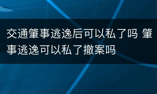 交通肇事逃逸后可以私了吗 肇事逃逸可以私了撤案吗