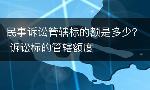 民事诉讼管辖标的额是多少？ 诉讼标的管辖额度