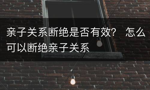 亲子关系断绝是否有效？ 怎么可以断绝亲子关系