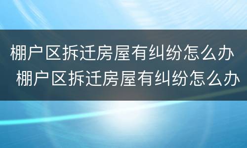 棚户区拆迁房屋有纠纷怎么办 棚户区拆迁房屋有纠纷怎么办呢