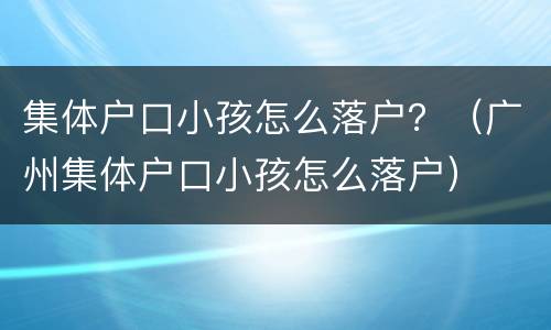 集体户口小孩怎么落户？（广州集体户口小孩怎么落户）