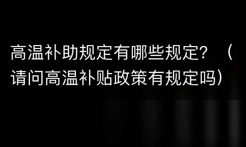 高温补助规定有哪些规定？（请问高温补贴政策有规定吗）