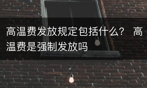 高温费发放规定包括什么？ 高温费是强制发放吗