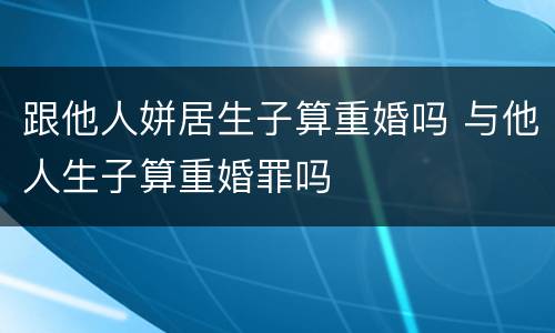 跟他人姘居生子算重婚吗 与他人生子算重婚罪吗