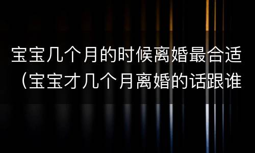 宝宝几个月的时候离婚最合适（宝宝才几个月离婚的话跟谁）