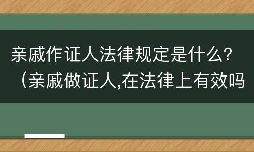 亲戚作证人法律规定是什么？（亲戚做证人,在法律上有效吗）