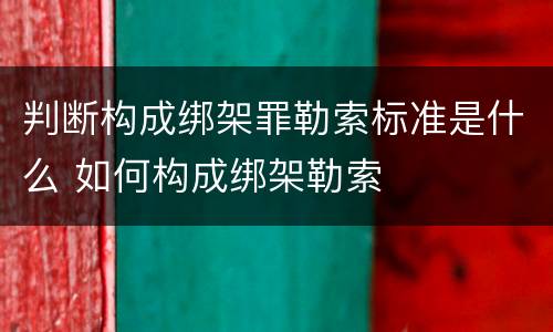 判断构成绑架罪勒索标准是什么 如何构成绑架勒索